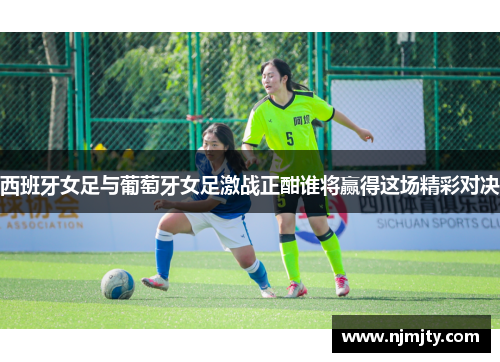 西班牙女足与葡萄牙女足激战正酣谁将赢得这场精彩对决