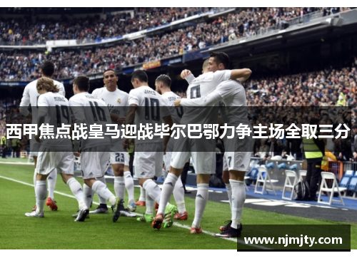 西甲焦点战皇马迎战毕尔巴鄂力争主场全取三分