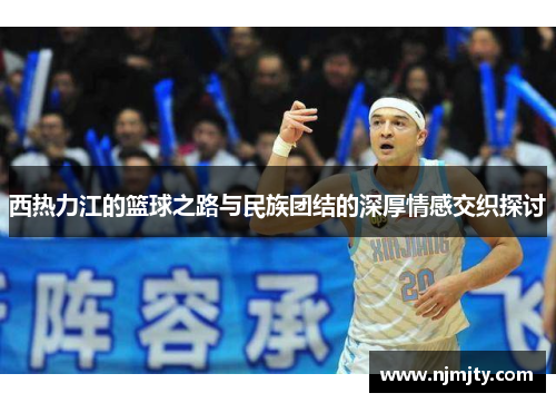 西热力江的篮球之路与民族团结的深厚情感交织探讨