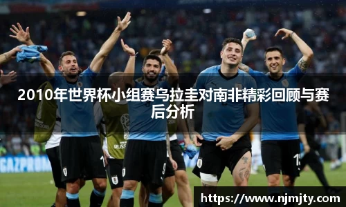 2010年世界杯小组赛乌拉圭对南非精彩回顾与赛后分析